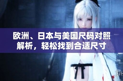 欧洲、日本与美国尺码对照解析，轻松找到合适尺寸