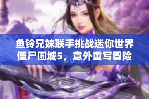 鱼铃兄妹联手挑战迷你世界僵尸围城5，意外重写冒险篇章