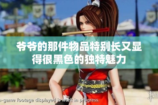 爷爷的那件物品特别长又显得很黑色的独特魅力