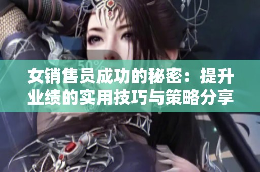 女销售员成功的秘密：提升业绩的实用技巧与策略分享