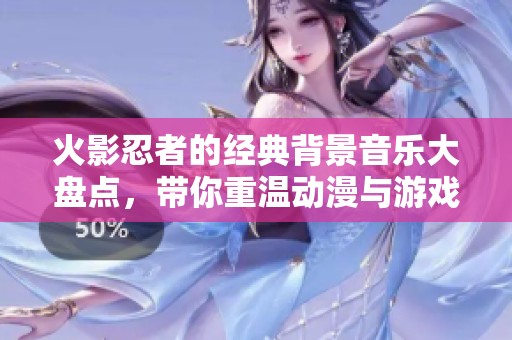 火影忍者的经典背景音乐大盘点，带你重温动漫与游戏的动人旋律