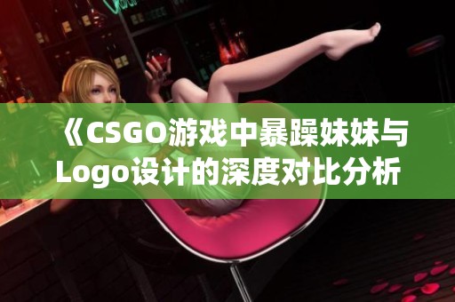 《CSGO游戏中暴躁妹妹与Logo设计的深度对比分析》