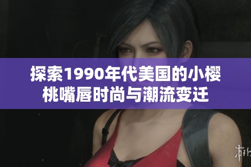 探索1990年代美国的小樱桃嘴唇时尚与潮流变迁