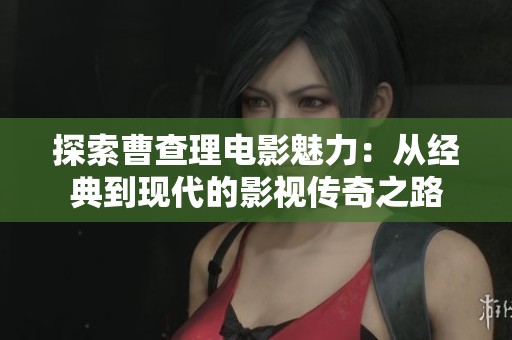 探索曹查理电影魅力：从经典到现代的影视传奇之路
