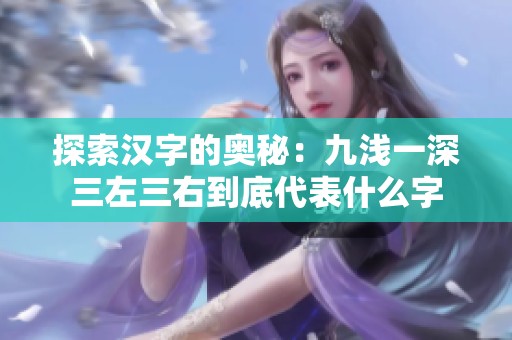 探索汉字的奥秘：九浅一深三左三右到底代表什么字