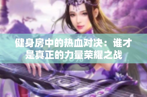 健身房中的热血对决：谁才是真正的力量荣耀之战