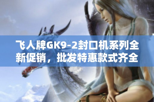 飞人牌GK9-2封口机系列全新促销，批发特惠款式齐全