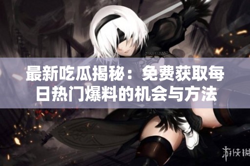 最新吃瓜揭秘：免费获取每日热门爆料的机会与方法
