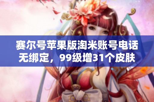 赛尔号苹果版淘米账号电话无绑定，99级增31个皮肤限时优惠