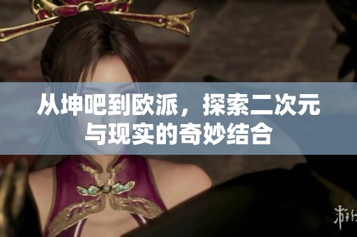 从坤吧到欧派，探索二次元与现实的奇妙结合