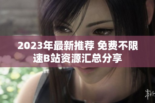 2023年最新推荐 免费不限速B站资源汇总分享