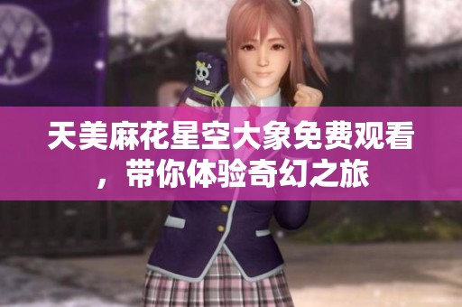 天美麻花星空大象免费观看，带你体验奇幻之旅