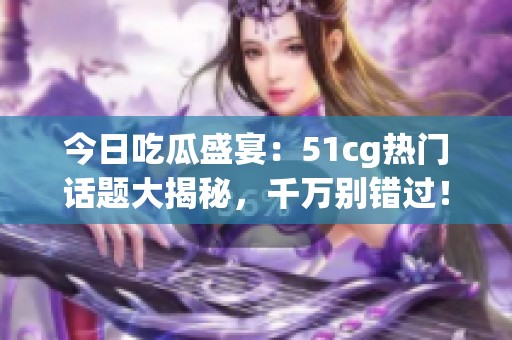 今日吃瓜盛宴：51cg热门话题大揭秘，千万别错过！