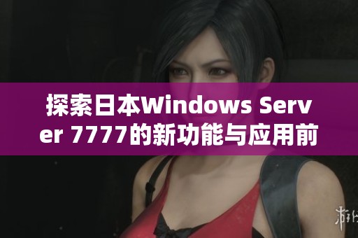 探索日本Windows Server 7777的新功能与应用前景