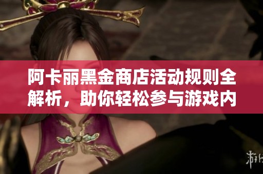 阿卡丽黑金商店活动规则全解析，助你轻松参与游戏内容
