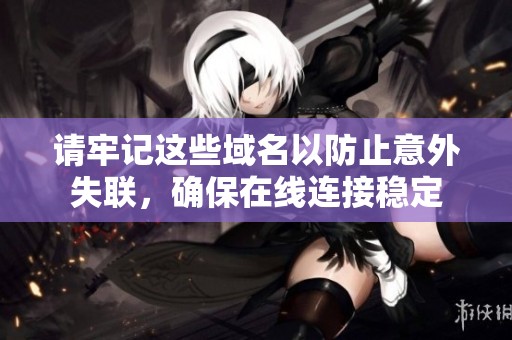 请牢记这些域名以防止意外失联，确保在线连接稳定