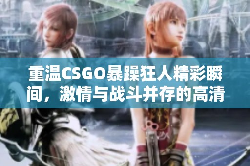 重温CSGO暴躁狂人精彩瞬间，激情与战斗并存的高清大片