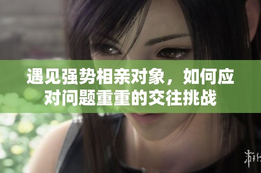 遇见强势相亲对象，如何应对问题重重的交往挑战