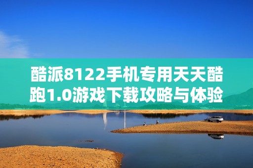 酷派8122手机专用天天酷跑1.0游戏下载攻略与体验分享