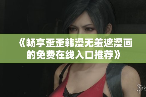 《畅享歪歪韩漫无羞遮漫画的免费在线入口推荐》