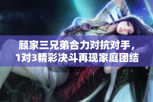 顾家三兄弟合力对抗对手，1对3精彩决斗再现家庭团结力量