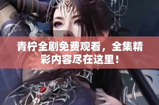 青柠全剧免费观看，全集精彩内容尽在这里！