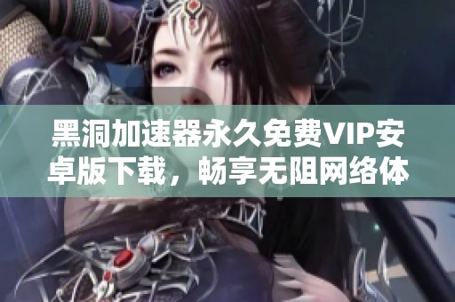 黑洞加速器永久免费VIP安卓版下载，畅享无阻网络体验