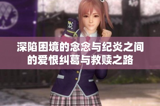 深陷困境的念念与纪炎之间的爱恨纠葛与救赎之路