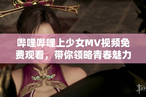 哔哩哔哩上少女MV视频免费观看，带你领略青春魅力