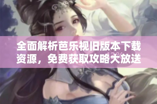 全面解析芭乐视旧版本下载资源，免费获取攻略大放送
