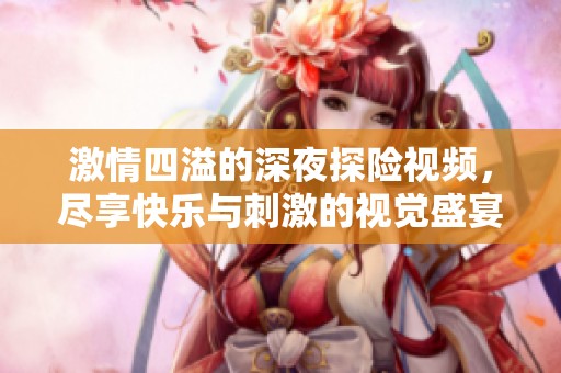 激情四溢的深夜探险视频，尽享快乐与刺激的视觉盛宴