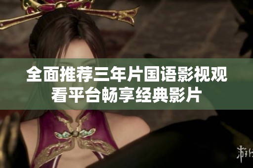 全面推荐三年片国语影视观看平台畅享经典影片