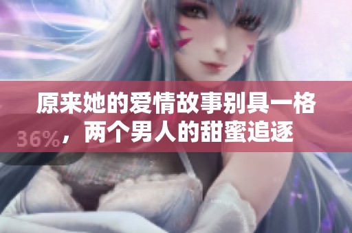 原来她的爱情故事别具一格，两个男人的甜蜜追逐