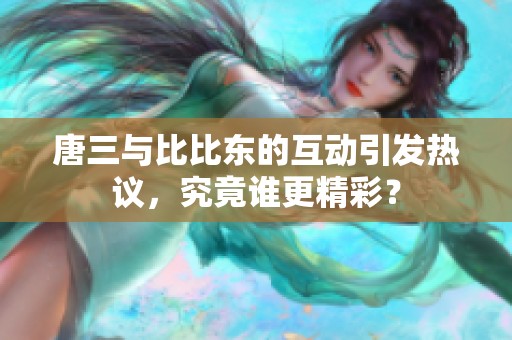 唐三与比比东的互动引发热议，究竟谁更精彩？