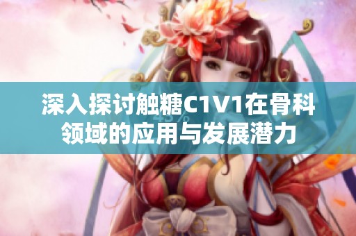 深入探讨触糖C1V1在骨科领域的应用与发展潜力