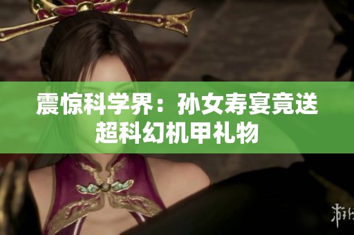 震惊科学界：孙女寿宴竟送超科幻机甲礼物