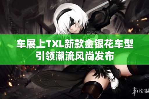 车展上TXL新款金银花车型引领潮流风尚发布