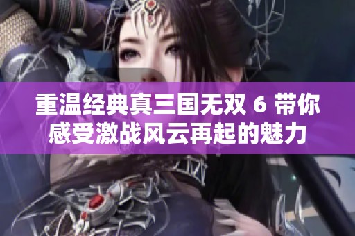 重温经典真三国无双 6 带你感受激战风云再起的魅力