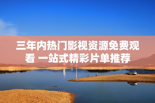 三年内热门影视资源免费观看 一站式精彩片单推荐