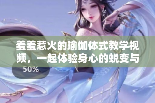 羞羞惹火的瑜伽体式教学视频，一起体验身心的蜕变与美感