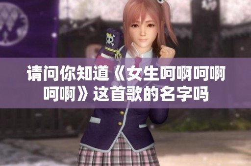 请问你知道《女生呵啊呵啊呵啊》这首歌的名字吗