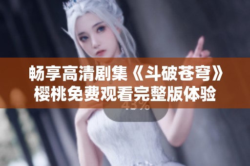 畅享高清剧集《斗破苍穹》樱桃免费观看完整版体验