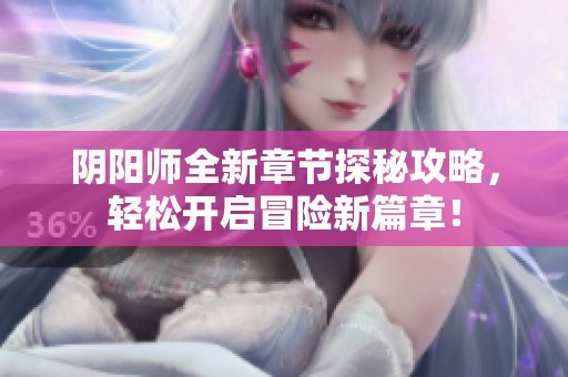 阴阳师全新章节探秘攻略，轻松开启冒险新篇章！