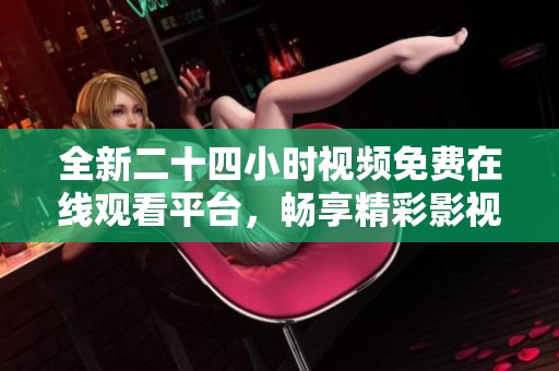 全新二十四小时视频免费在线观看平台，畅享精彩影视内容