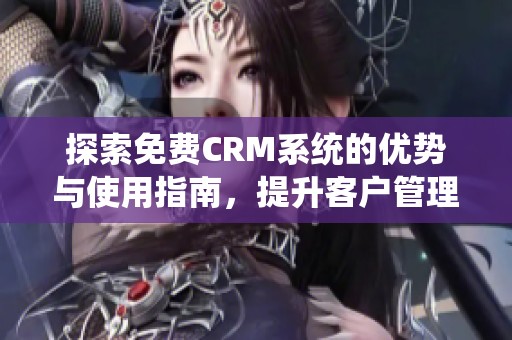 探索免费CRM系统的优势与使用指南，提升客户管理效率