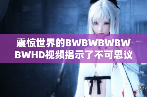 震惊世界的BWBWBWBWBWHD视频揭示了不可思议的重大事件真相