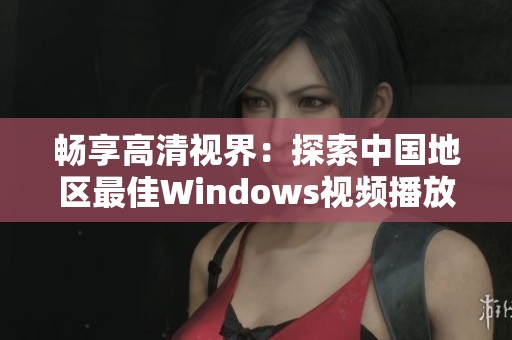 畅享高清视界：探索中国地区最佳Windows视频播放解决方案