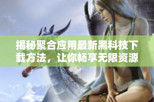 揭秘聚合应用最新黑科技下载方法，让你畅享无限资源