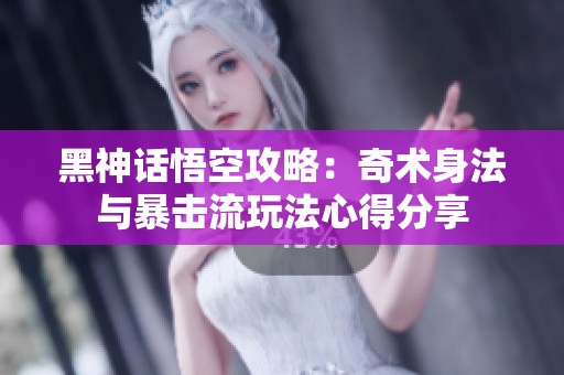 黑神话悟空攻略：奇术身法与暴击流玩法心得分享
