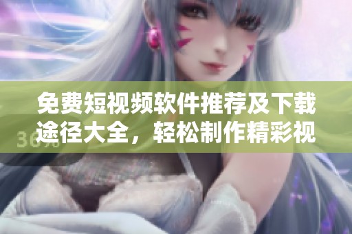 免费短视频软件推荐及下载途径大全，轻松制作精彩视频